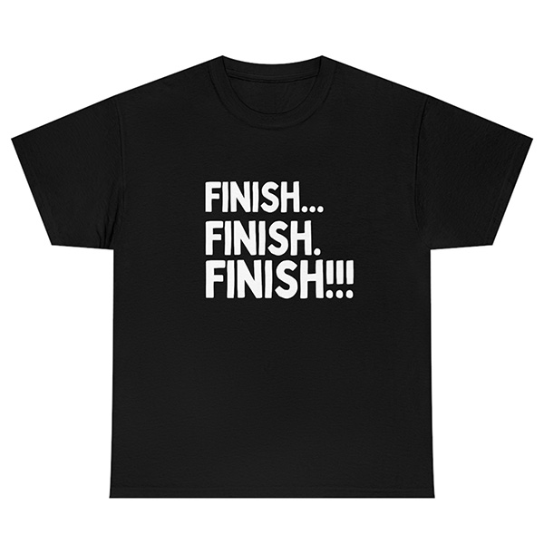 Black t-shirt, white text. "Finish... finish. finish!!!"